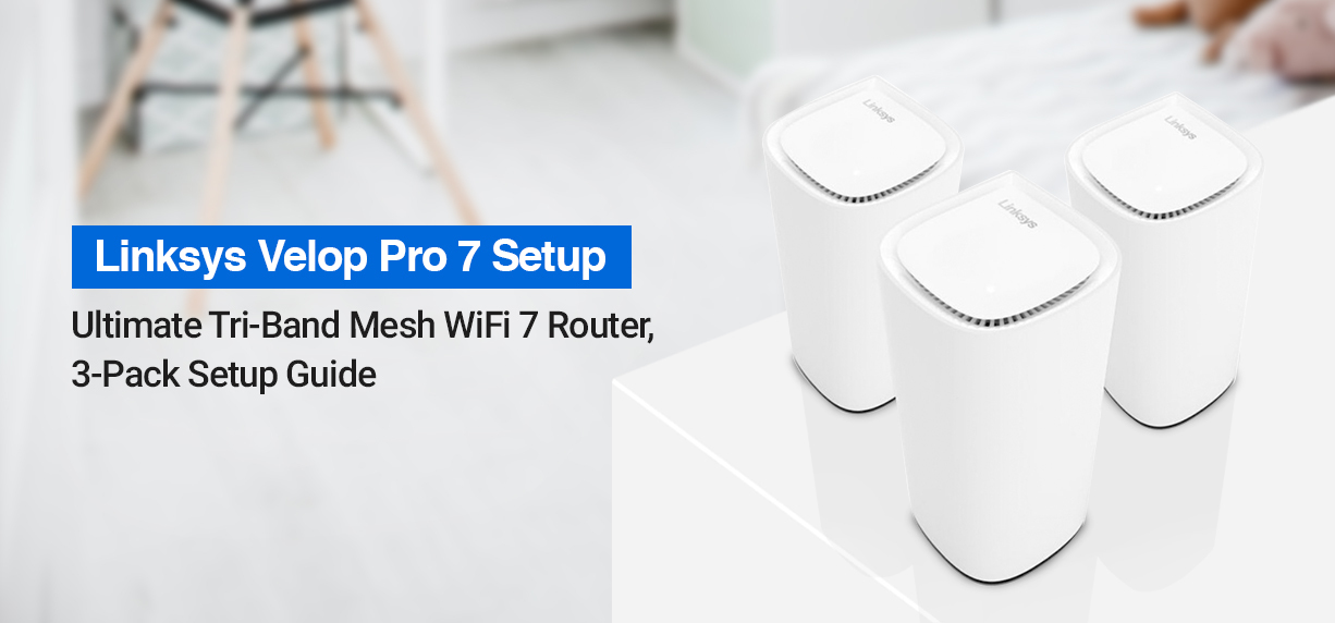 The Comprehensive Guide for Linksys Velop Pro 7 Setup